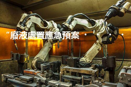 “廢液處置應急預案，綠色守護，安全無憂新篇章”